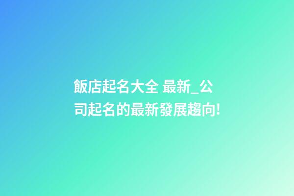 飯店起名大全 最新_公司起名的最新發展趨向!-第1張-公司起名-玄機派
